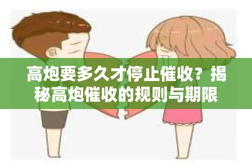 高炮要多久才停止催收？揭秘高炮催收的规则与期限
