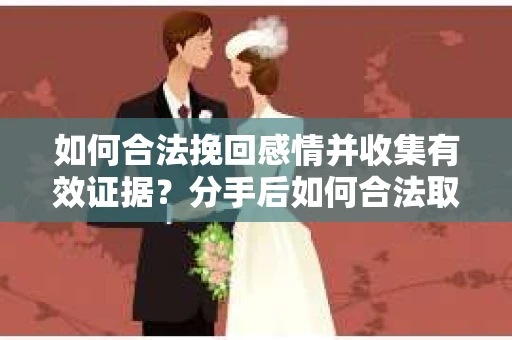 如何合法挽回感情并收集有效证据？分手后如何合法取证