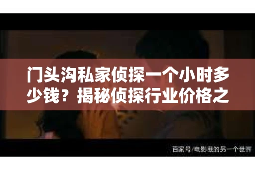 门头沟私家侦探一个小时多少钱?揭秘侦探行业价格之谜 门头沟私家侦探一个小时多少钱?揭秘侦探行业价格之谜