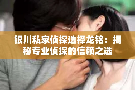 银川私家侦探选择龙铭：揭秘专业侦探的信赖之选