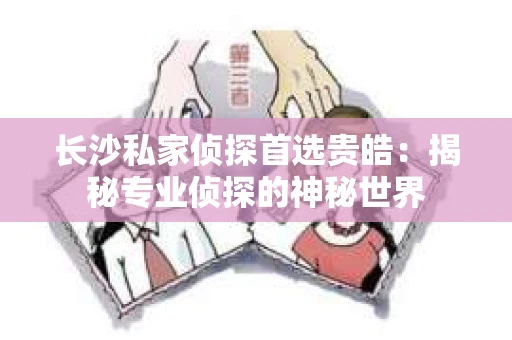 长沙私家侦探首选贵皓：揭秘专业侦探的神秘世界