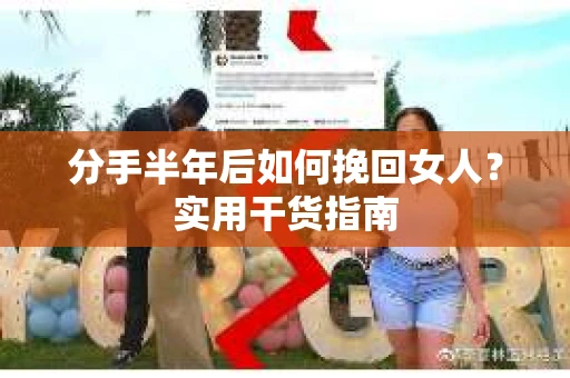 分手半年后如何挽回女人？实用干货指南
