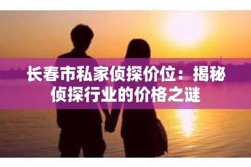 长春市私家侦探价位：揭秘侦探行业的价格之谜