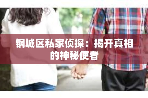 钢城区私家侦探：揭开真相的神秘使者