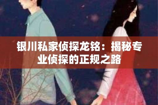 银川私家侦探龙铭：揭秘专业侦探的正规之路