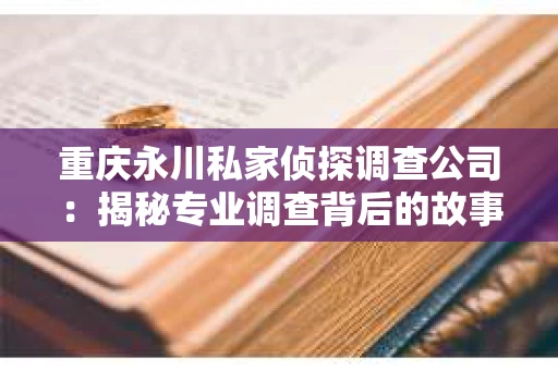 重庆永川私家侦探调查公司：揭秘专业调查背后的故事