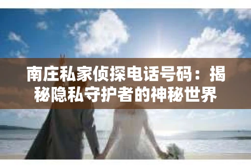 南庄私家侦探电话号码：揭秘隐私守护者的神秘世界