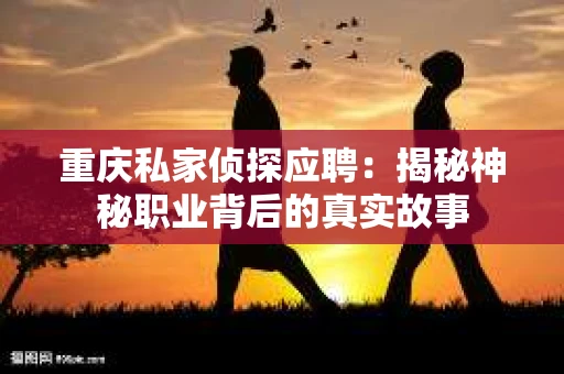 重庆私家侦探应聘：揭秘神秘职业背后的真实故事