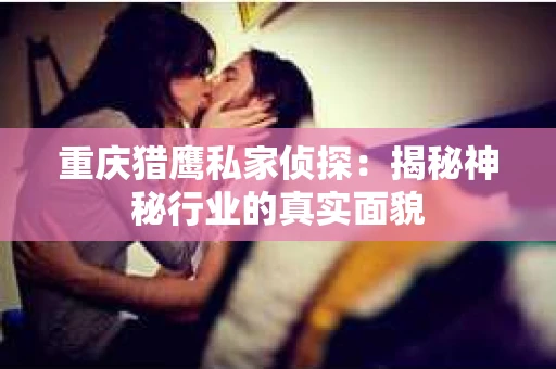 重庆猎鹰私家侦探：揭秘神秘行业的真实面貌