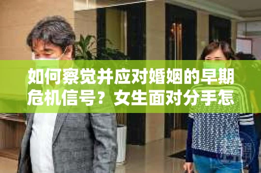 如何察觉并应对婚姻的早期危机信号?女生面对分手怎么办? 如何察觉并应对婚姻的早期危机信号?女生面对分手怎么办?