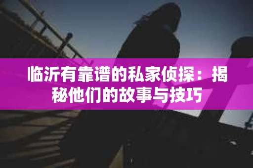 临沂有靠谱的私家侦探：揭秘他们的故事与技巧