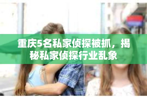 重庆5名私家侦探被抓，揭秘私家侦探行业乱象