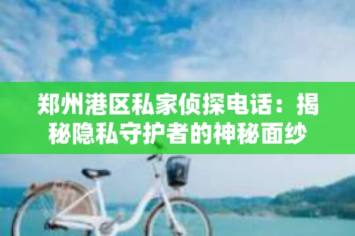 郑州港区私家侦探电话：揭秘隐私守护者的神秘面纱