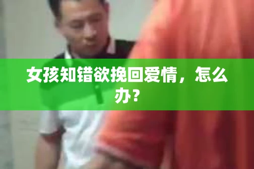 女孩知错欲挽回爱情，怎么办？