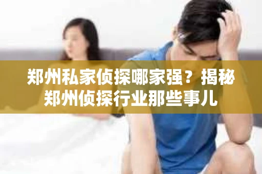 郑州私家侦探哪家强？揭秘郑州侦探行业那些事儿