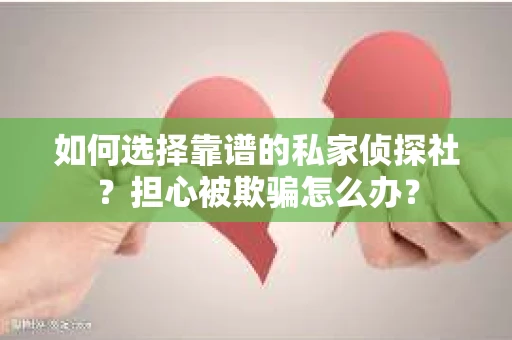 如何选择靠谱的私家侦探社？担心被欺骗怎么办？