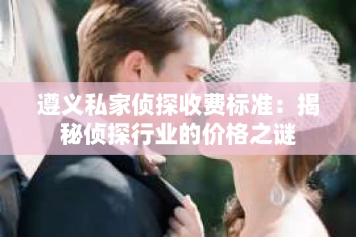 遵义私家侦探收费标准：揭秘侦探行业的价格之谜