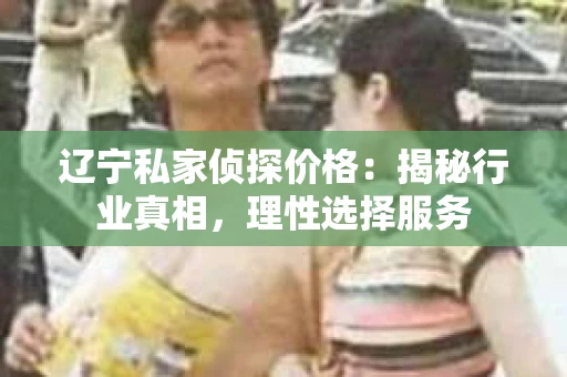 辽宁私家侦探价格：揭秘行业真相，理性选择服务