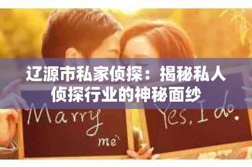 辽源市私家侦探：揭秘私人侦探行业的神秘面纱