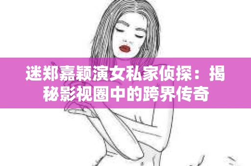 迷郑嘉颖演女私家侦探:揭秘影视圈中的跨界传奇 迷郑嘉颖演女私家侦探:揭秘影视圈中的跨界传奇