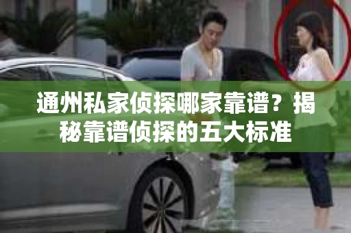 通州私家侦探哪家靠谱？揭秘靠谱侦探的五大标准