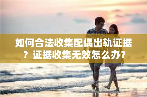 如何合法收集配偶出轨证据?证据收集无效怎么办? 如何合法收集配偶出轨证据?证据收集无效怎么办?