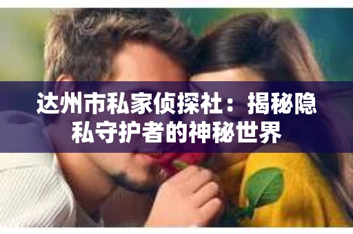 达州市私家侦探社：揭秘隐私守护者的神秘世界