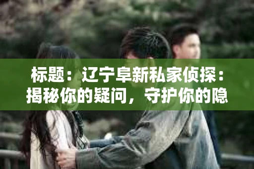 标题：辽宁阜新私家侦探：揭秘你的疑问，守护你的隐私