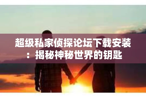 超级私家侦探论坛下载安装：揭秘神秘世界的钥匙