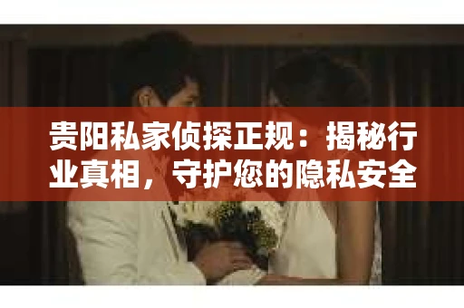 贵阳私家侦探正规：揭秘行业真相，守护您的隐私安全
