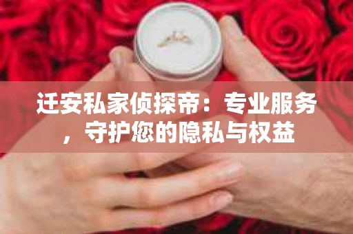 迁安私家侦探帝：专业服务，守护您的隐私与权益