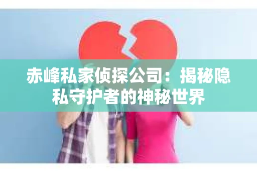 赤峰私家侦探公司：揭秘隐私守护者的神秘世界