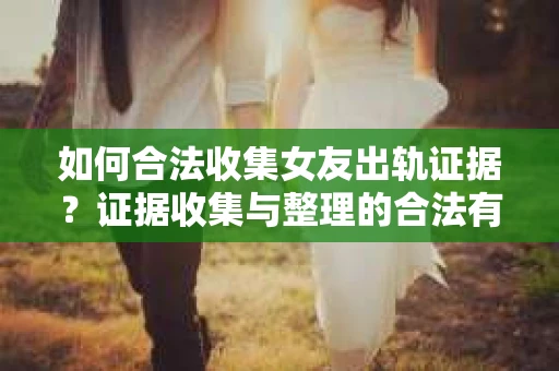 如何合法收集女友出轨证据？证据收集与整理的合法有效策略