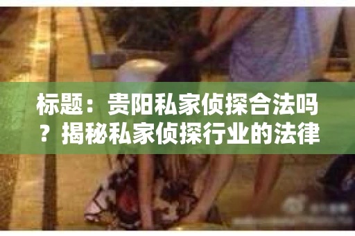 标题：贵阳私家侦探合法吗？揭秘私家侦探行业的法律边界