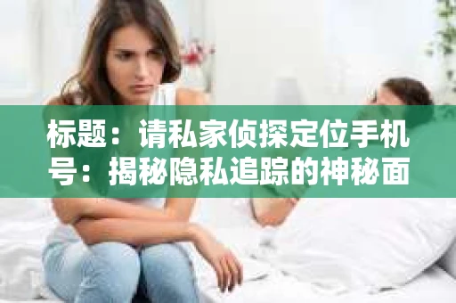 标题：请私家侦探定位手机号：揭秘隐私追踪的神秘面纱