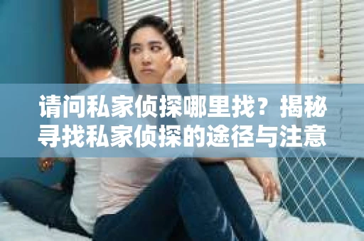 请问私家侦探哪里找？揭秘寻找私家侦探的途径与注意事项