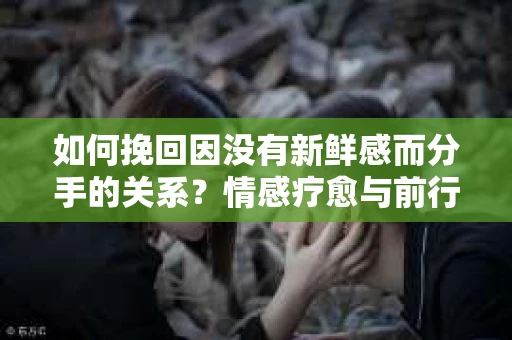 如何挽回因没有新鲜感而分手的关系?情感疗愈与前行计划 如何挽回因没有新鲜感而分手的关系?情感疗愈与前行计划