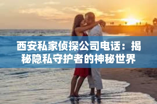 西安私家侦探公司电话：揭秘隐私守护者的神秘世界