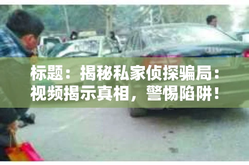 标题：揭秘私家侦探骗局：视频揭示真相，警惕陷阱！