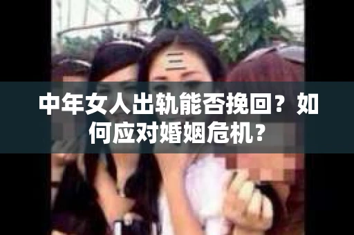 中年女人出轨能否挽回?如何应对婚姻危机? 中年女人出轨能否挽回?如何应对婚姻危机?