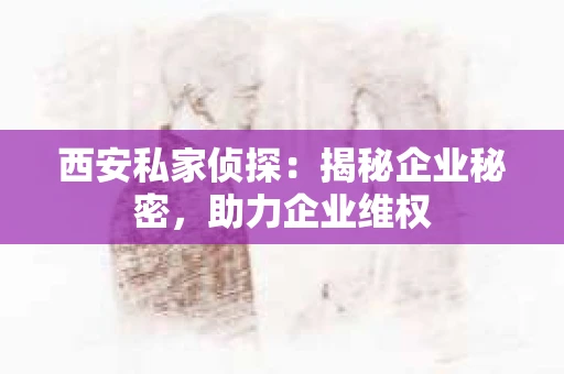 西安私家侦探：揭秘企业秘密，助力企业维权