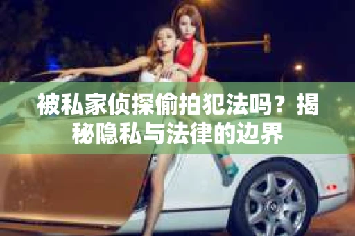 被私家侦探偷拍犯法吗？揭秘隐私与法律的边界