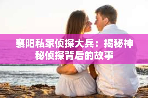 襄阳私家侦探大兵：揭秘神秘侦探背后的故事