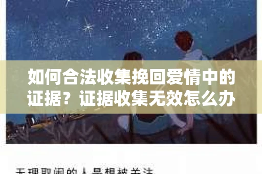 如何合法收集挽回爱情中的证据?证据收集无效怎么办? 如何合法收集挽回爱情中的证据?证据收集无效怎么办?
