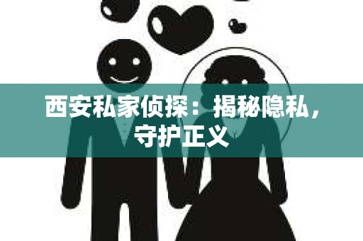 西安私家侦探：揭秘隐私，守护正义
