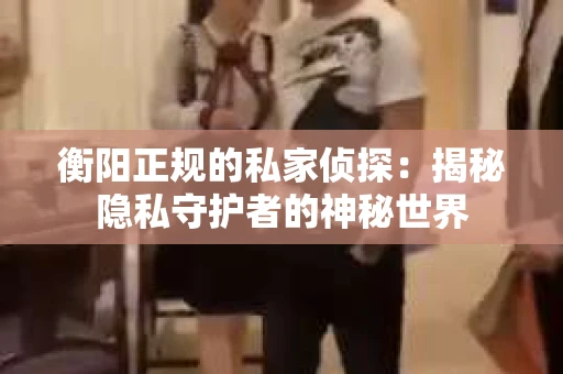 衡阳正规的私家侦探：揭秘隐私守护者的神秘世界