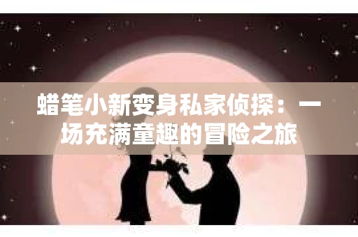 蜡笔小新变身私家侦探：一场充满童趣的冒险之旅