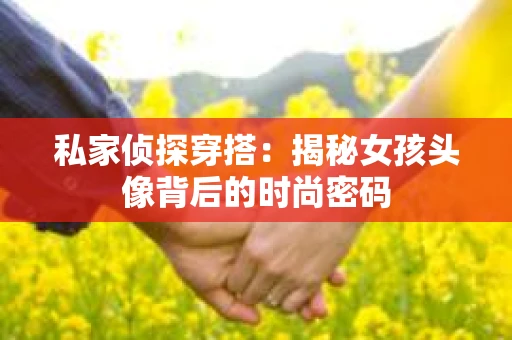 私家侦探穿搭：揭秘女孩头像背后的时尚密码