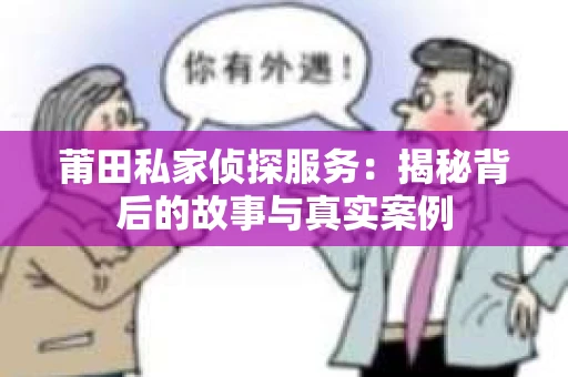莆田私家侦探服务：揭秘背后的故事与真实案例