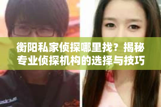 衡阳私家侦探哪里找?揭秘专业侦探机构的选择与技巧 衡阳私家侦探哪里找?揭秘专业侦探机构的选择与技巧